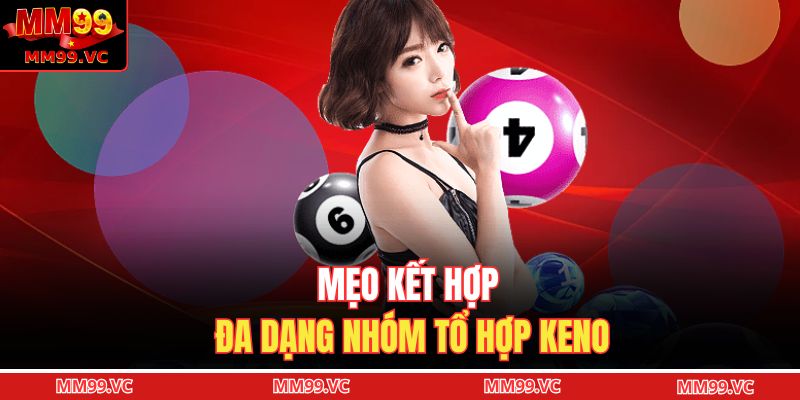 Keno MM99 - Phiên Bản Chọn Số Linh Hoạt, Tỷ Lệ Cao 4 Mẹo kết hợp đa dạng nhóm tổ hợp keno